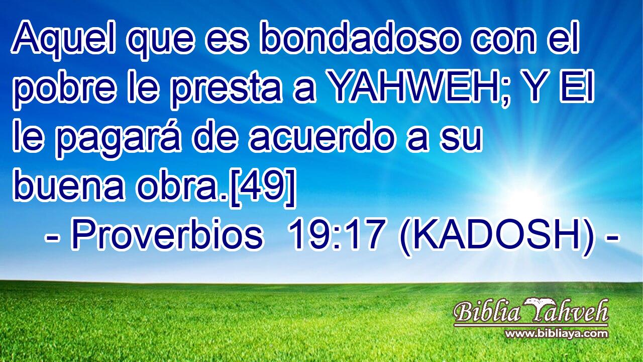  Aquel que es bondadoso con el pobre le presta a YAHWEH; Y El le pagará de acuerdo a su buena obra.[49] 