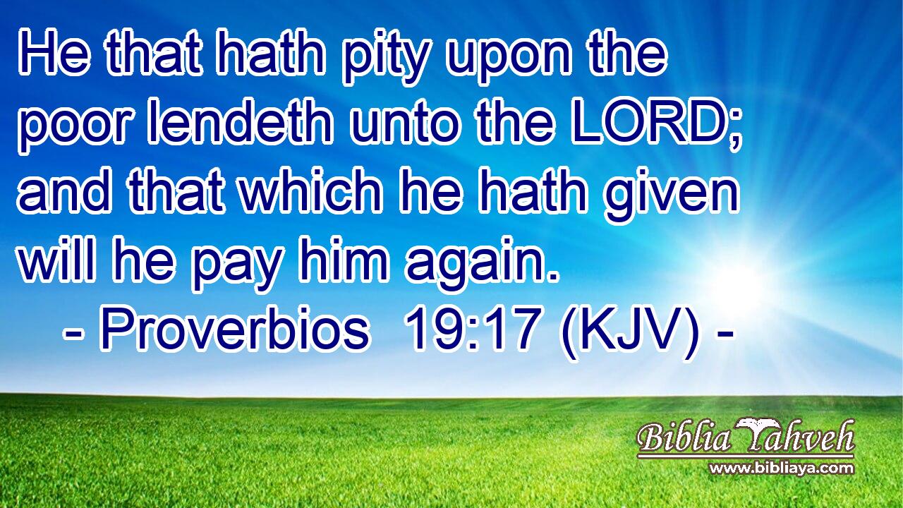 He that hath pity upon the poor lendeth unto the LORD; and that which he hath given will he pay him again.