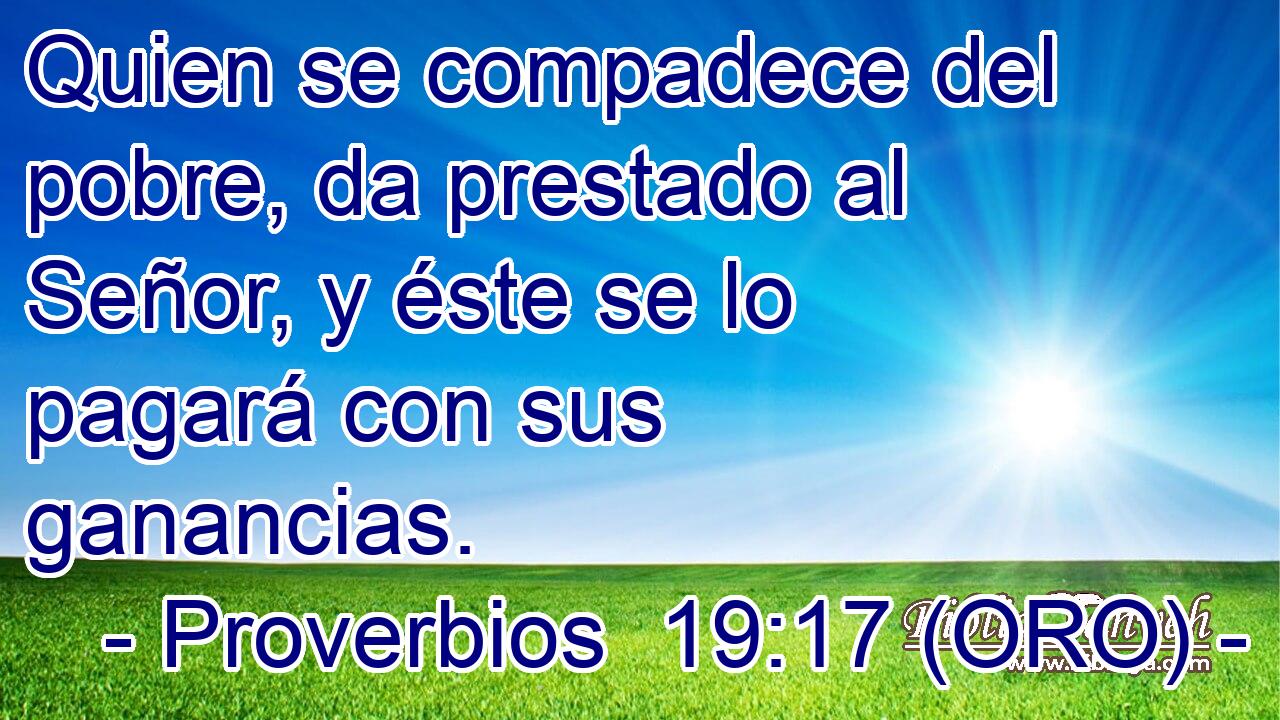  Quien se compadece del pobre, da prestado al Señor, y éste se lo pagará con sus ganancias. 