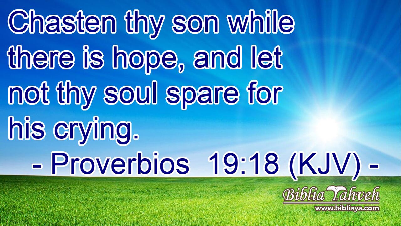 Chasten thy son while there is hope, and let not thy soul spare for his crying.