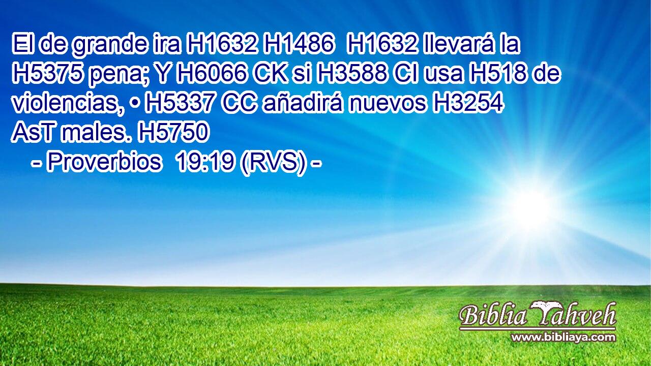 El de grande ira H1632 H1486  H1632 llevará la H5375 pena; Y H6066 CK si H3588 CI usa H518 de violencias, • H5337 CC añadirá nuevos H3254 AsT males. H5750 
