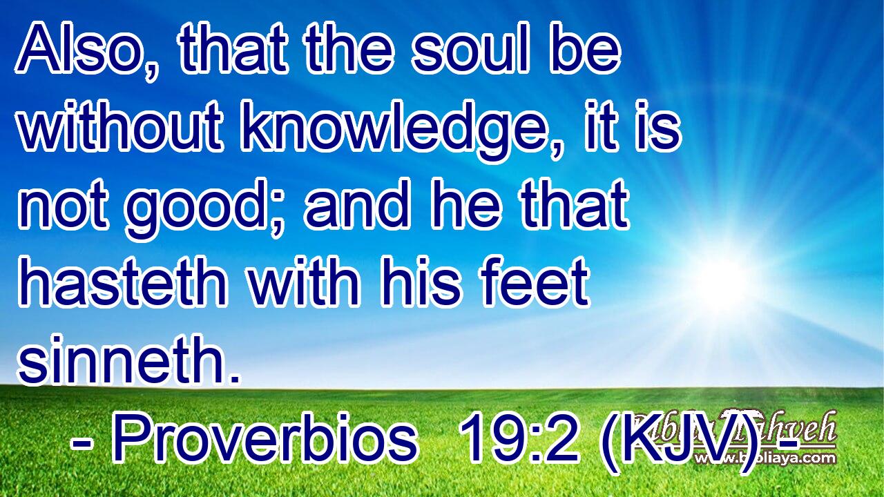 Also, that the soul be without knowledge, it is not good; and he that hasteth with his feet sinneth.