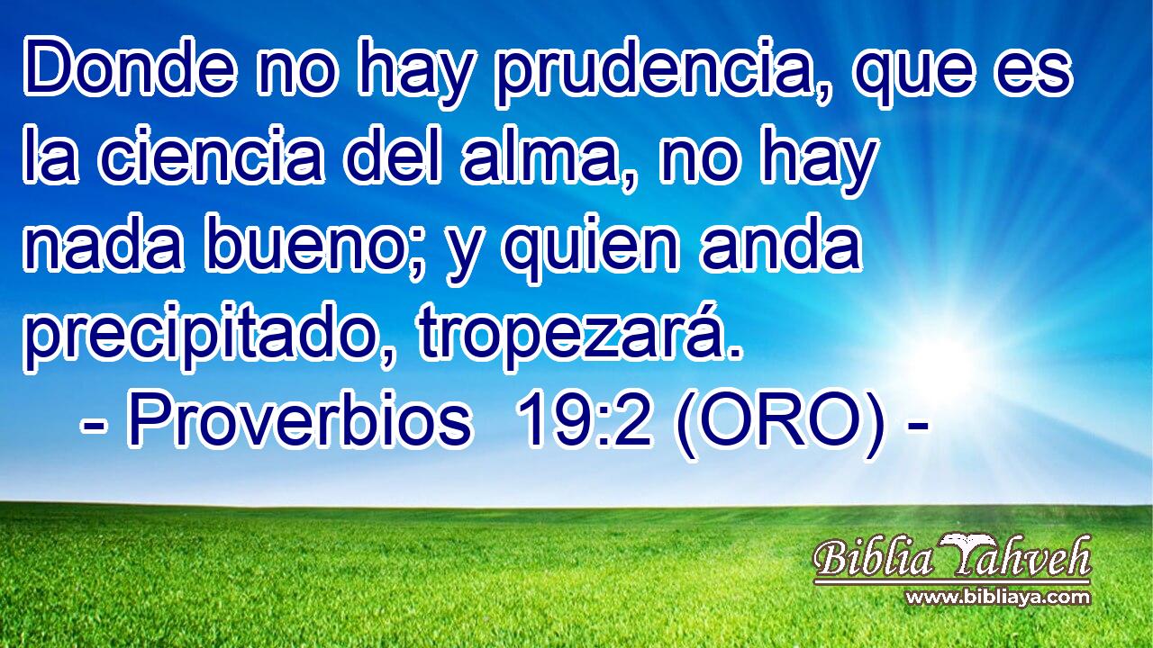  Donde no hay prudencia, que es la ciencia del alma, no hay nada bueno; y quien anda precipitado, tropezará. 