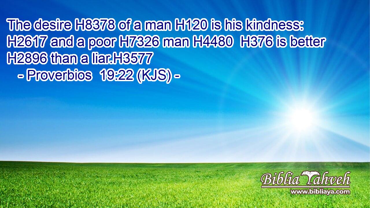 The desire H8378 of a man H120 is his kindness: H2617 and a poor H7326 man H4480  H376 is better H2896 than a liar.H3577