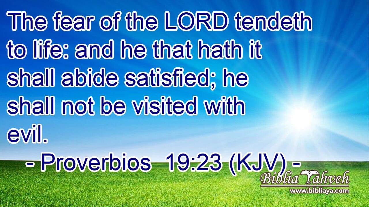 The fear of the LORD tendeth to life: and he that hath it shall abide satisfied; he shall not be visited with evil.