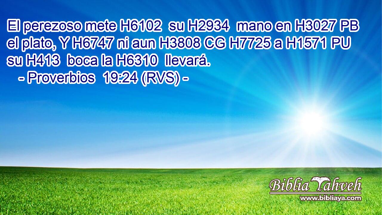 El perezoso mete H6102  su H2934  mano en H3027 PB el plato, Y H6747 ni aun H3808 CG H7725 a H1571 PU su H413  boca la H6310  llevará. 