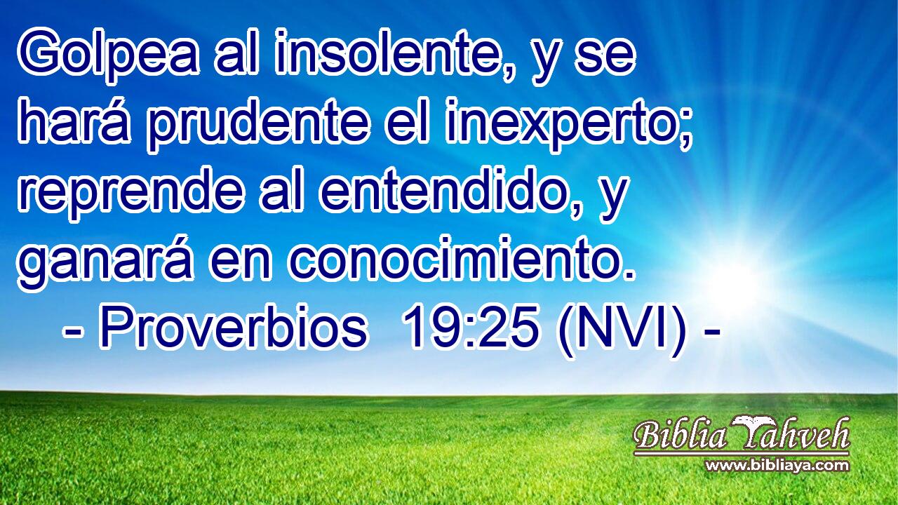  Golpea al insolente, y se hará prudente el inexperto; reprende al entendido, y ganará en conocimiento. 