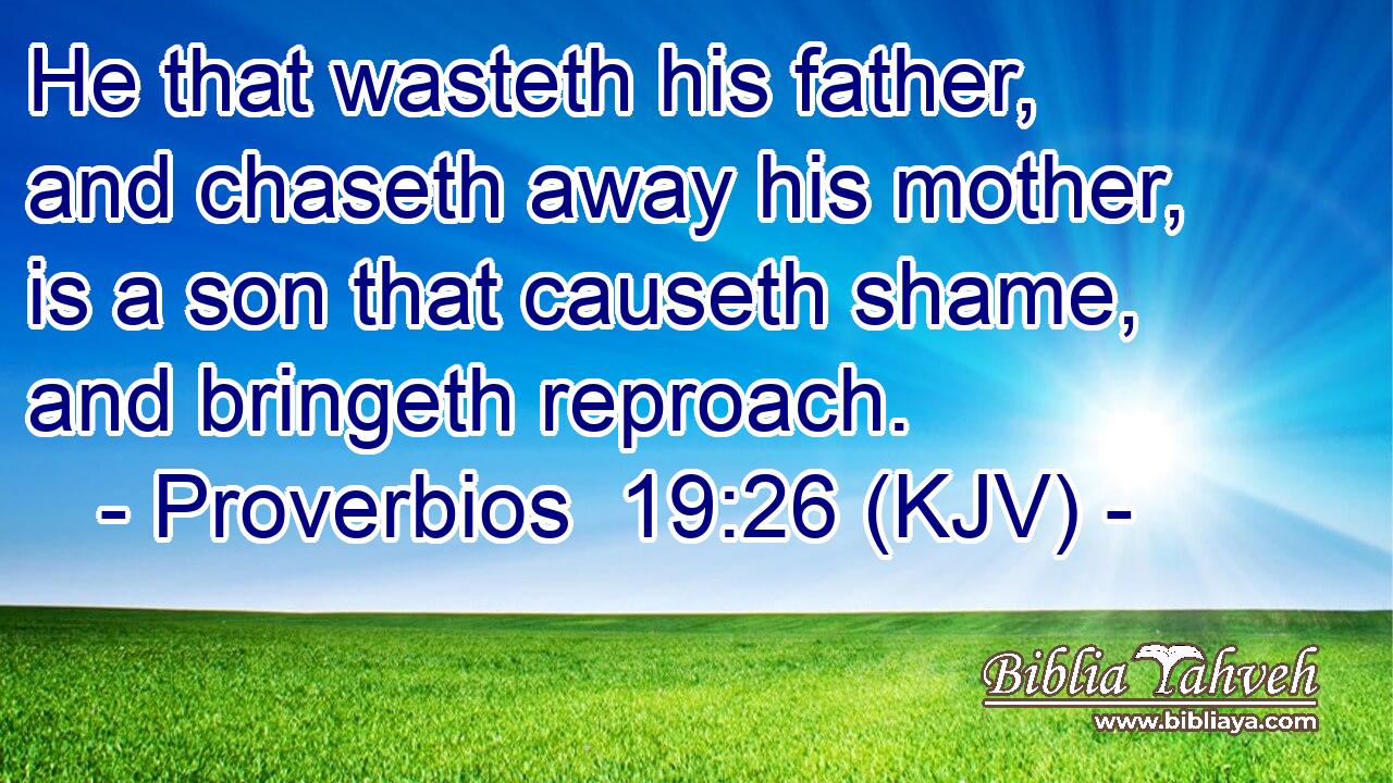 He that wasteth his father, and chaseth away his mother, is a son that causeth shame, and bringeth reproach.