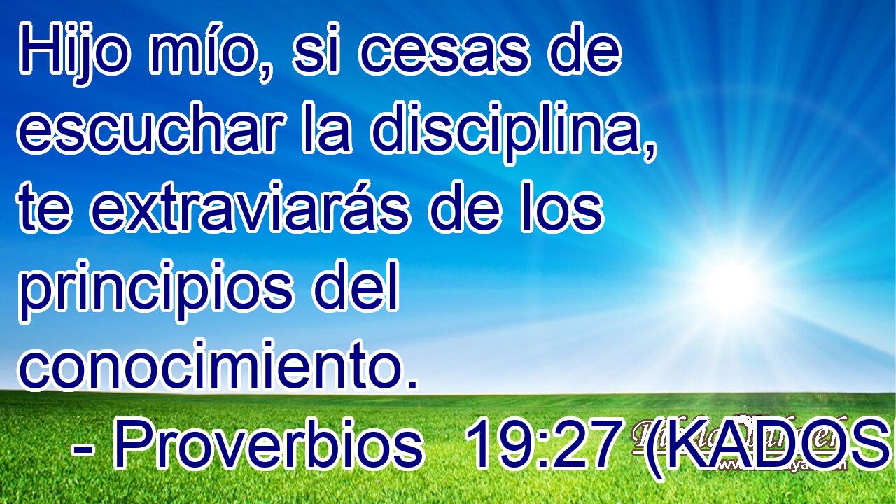  Hijo mío, si cesas de escuchar la disciplina, te extraviarás de los principios del conocimiento. 