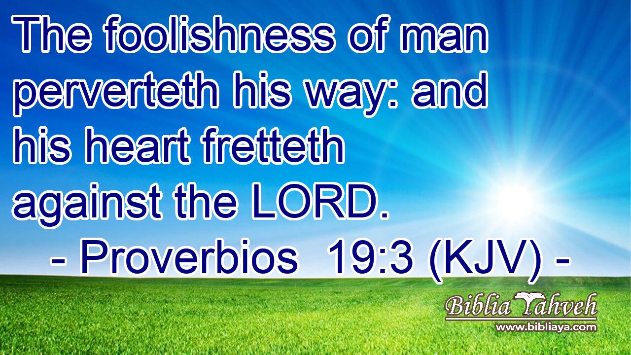 The foolishness of man perverteth his way: and his heart fretteth against the LORD.