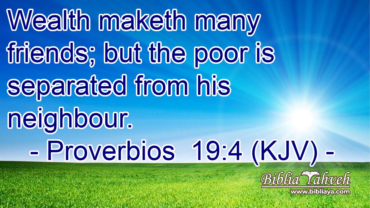 Wealth maketh many friends; but the poor is separated from his neighbour.