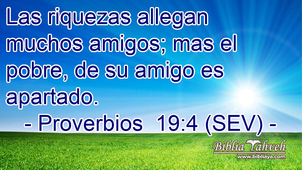 Las riquezas allegan muchos amigos; mas el pobre, de su amigo es apartado.