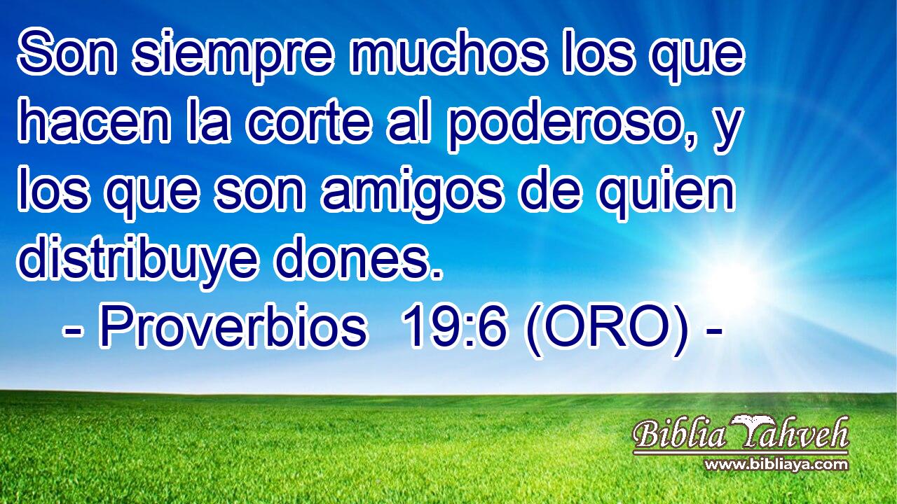  Son siempre muchos los que hacen la corte al poderoso, y los que son amigos de quien distribuye dones. 
