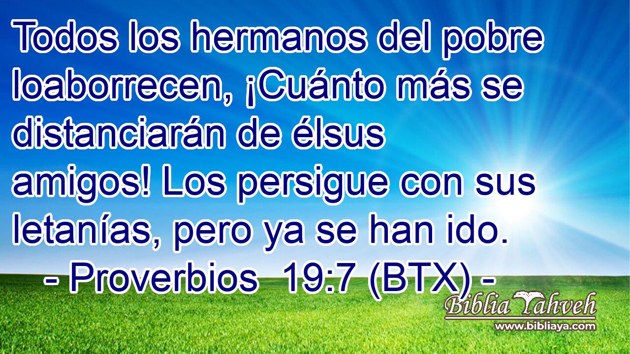 Todos los hermanos del pobre loaborrecen, ¡Cuánto más se distanciarán de élsus amigos! Los persigue con sus letanías, pero ya se han ido.