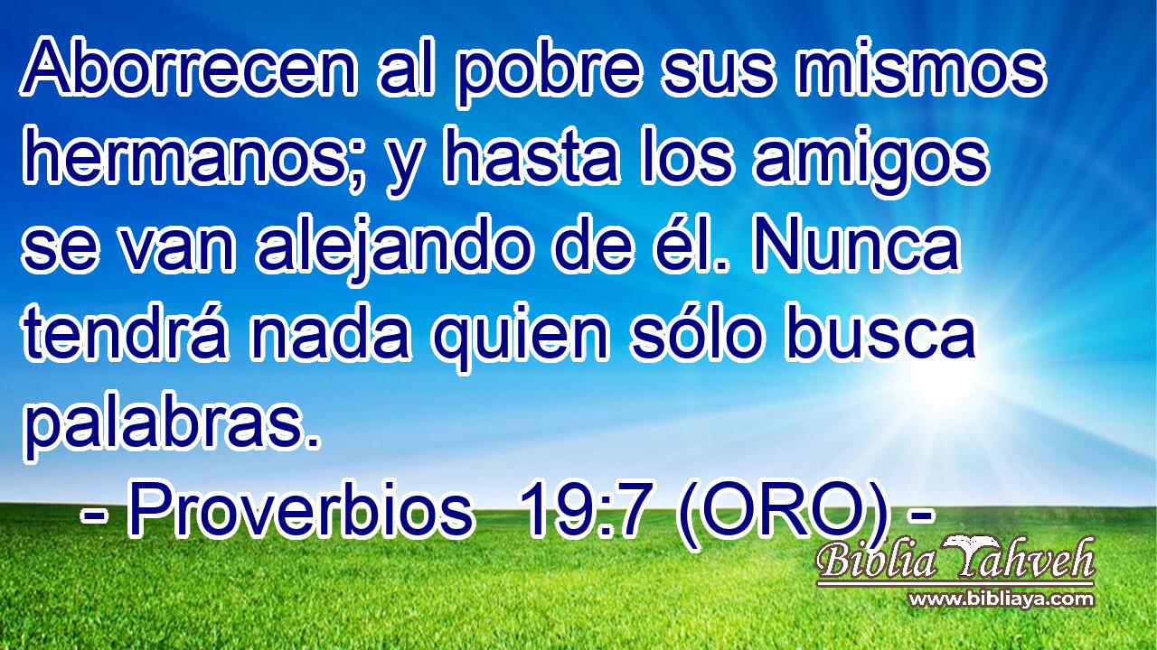  Aborrecen al pobre sus mismos hermanos; y hasta los amigos se van alejando de él. Nunca tendrá nada quien sólo busca palabras. 