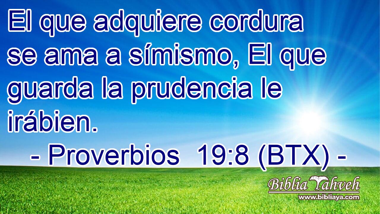 El que adquiere cordura se ama a símismo, El que guarda la prudencia le irábien.