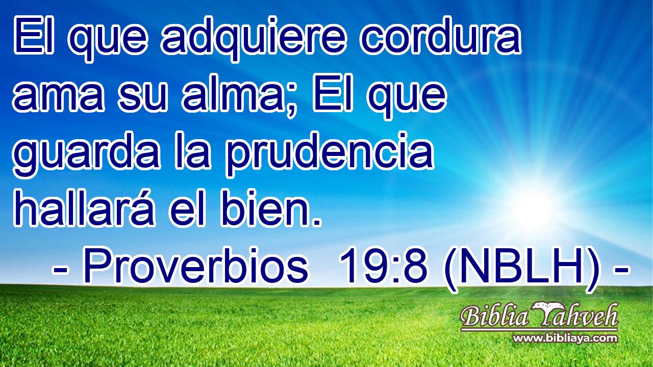  El que adquiere cordura ama su alma; El que guarda la prudencia hallará el bien. 