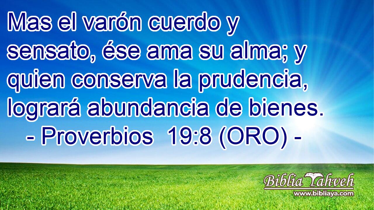  Mas el varón cuerdo y sensato, ése ama su alma; y quien conserva la prudencia, logrará abundancia de bienes. 