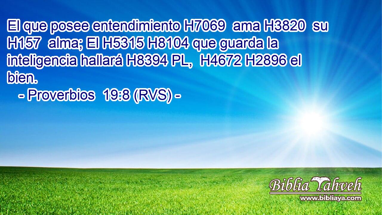 El que posee entendimiento H7069  ama H3820  su H157  alma; El H5315 H8104 que guarda la inteligencia hallará H8394 PL,  H4672 H2896 el bien. 