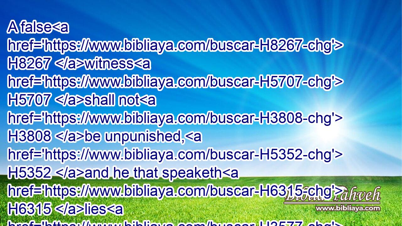 A false H8267 witness H5707 shall not H3808 be unpunished, H5352 and he that speaketh H6315 lies H3577 shall perish.H6