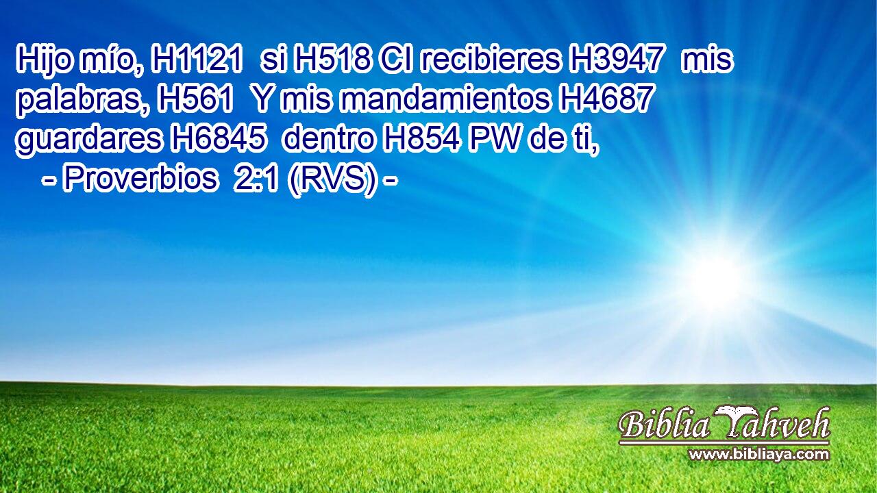 Hijo mío, H1121  si H518 CI recibieres H3947  mis palabras, H561  Y mis mandamientos H4687  guardares H6845  dentro H854 PW de ti, 