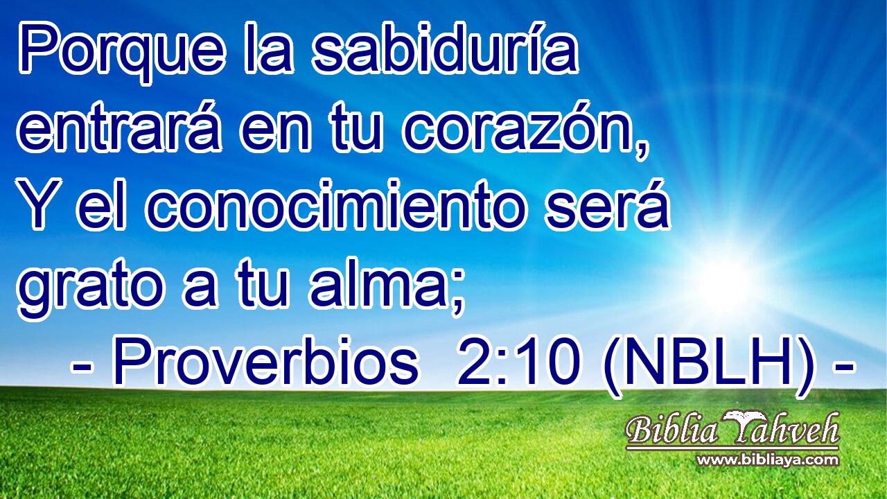 Porque la sabiduría entrará en tu corazón, Y el conocimiento será grato a tu alma; 