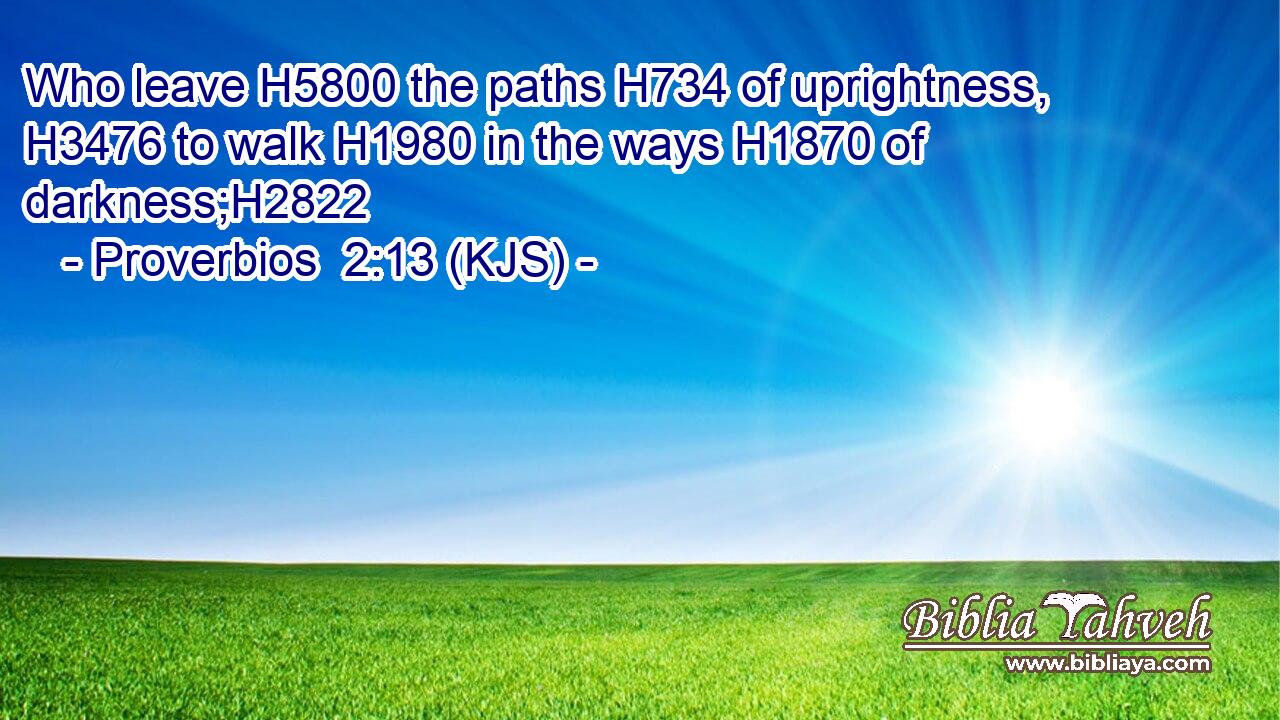 Who leave H5800 the paths H734 of uprightness, H3476 to walk H1980 in the ways H1870 of darkness;H2822