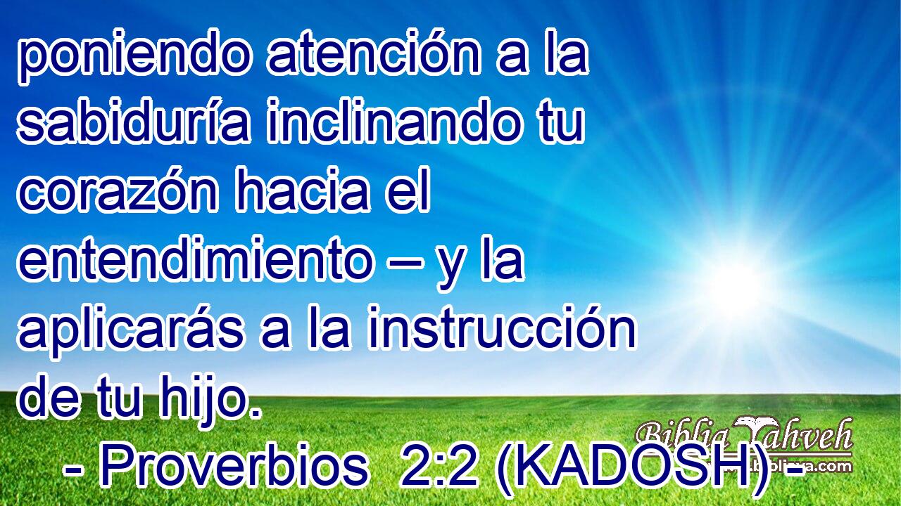  poniendo atención a la sabiduría inclinando tu corazón hacia el entendimiento – y la aplicarás a la instrucción de tu hijo. 