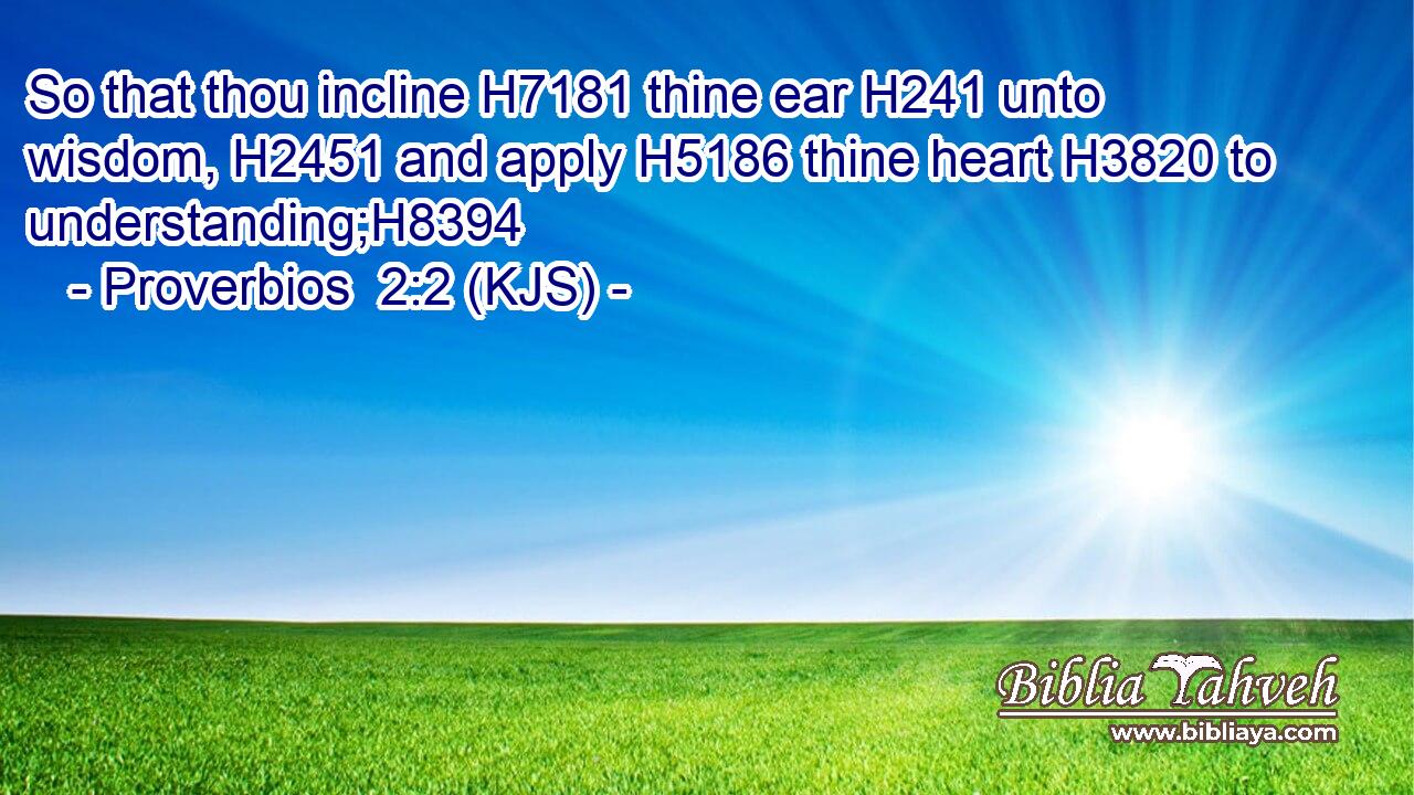 So that thou incline H7181 thine ear H241 unto wisdom, H2451 and apply H5186 thine heart H3820 to understanding;H8394