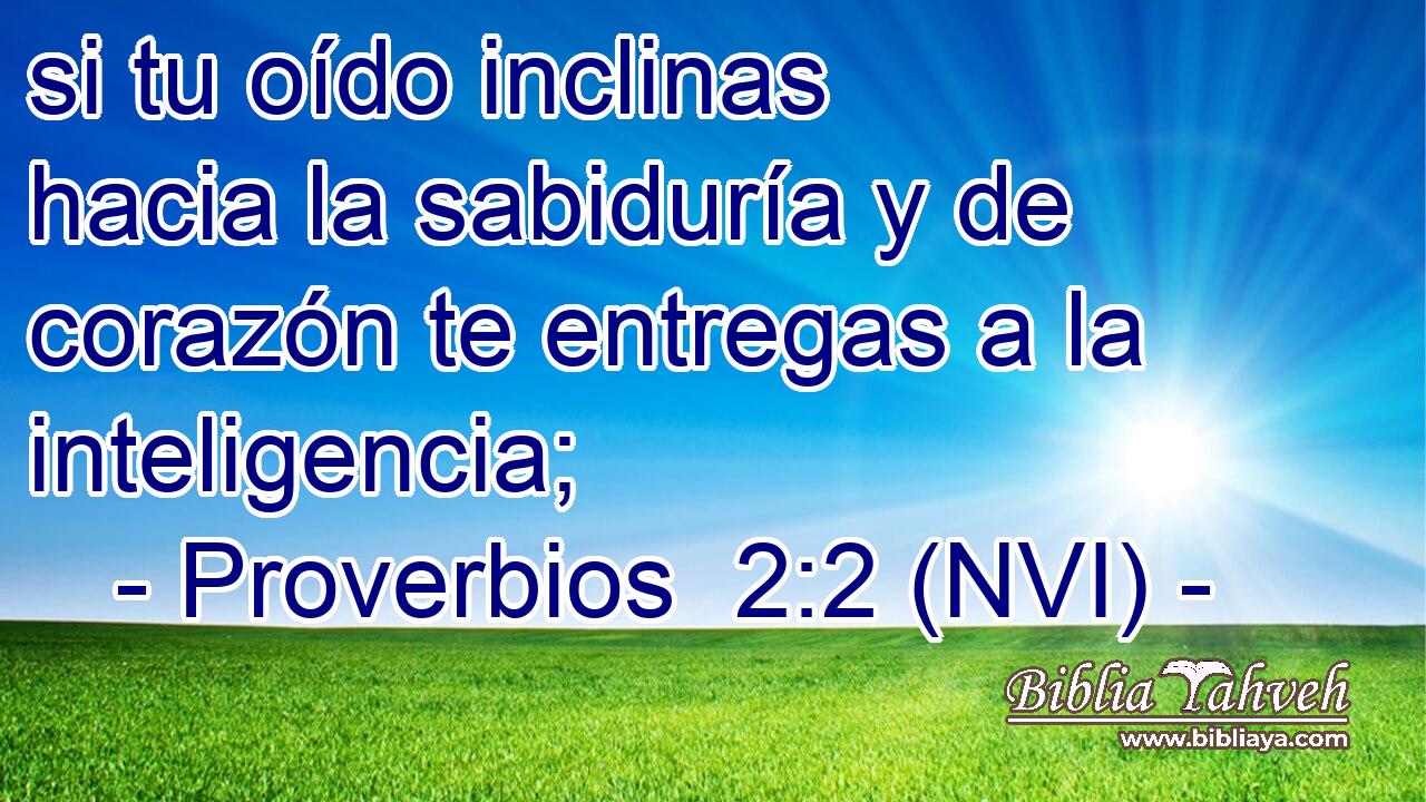  si tu oído inclinas hacia la sabiduría y de corazón te entregas a la inteligencia; 