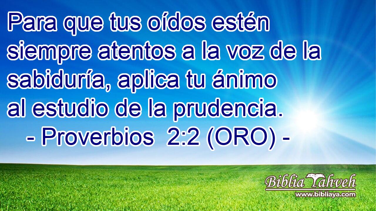  Para que tus oídos estén siempre atentos a la voz de la sabiduría, aplica tu ánimo al estudio de la prudencia. 