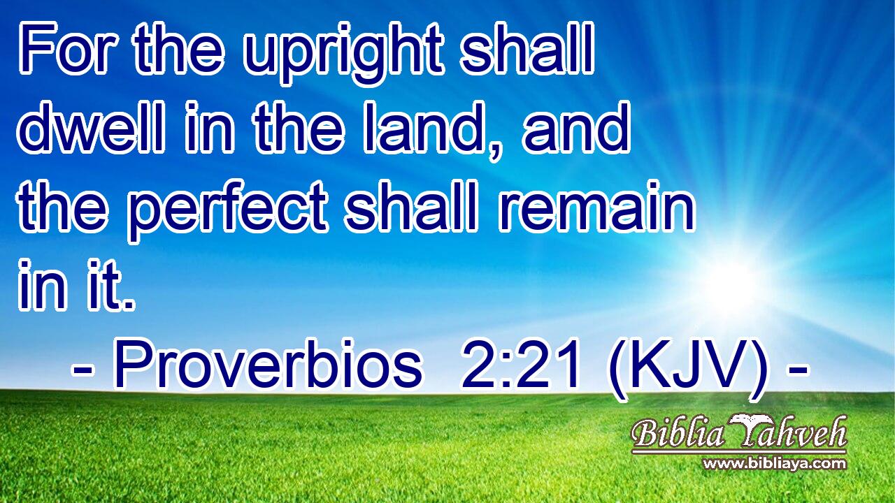 For the upright shall dwell in the land, and the perfect shall remain in it.