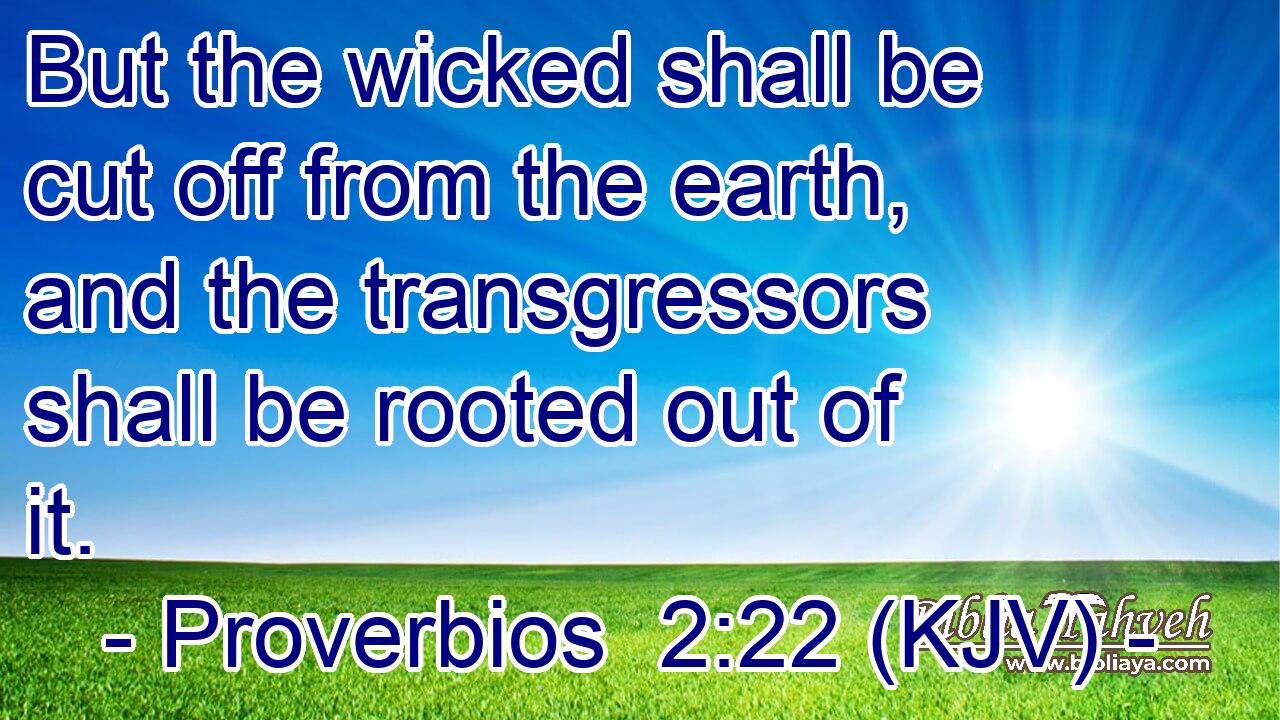 But the wicked shall be cut off from the earth, and the transgressors shall be rooted out of it.