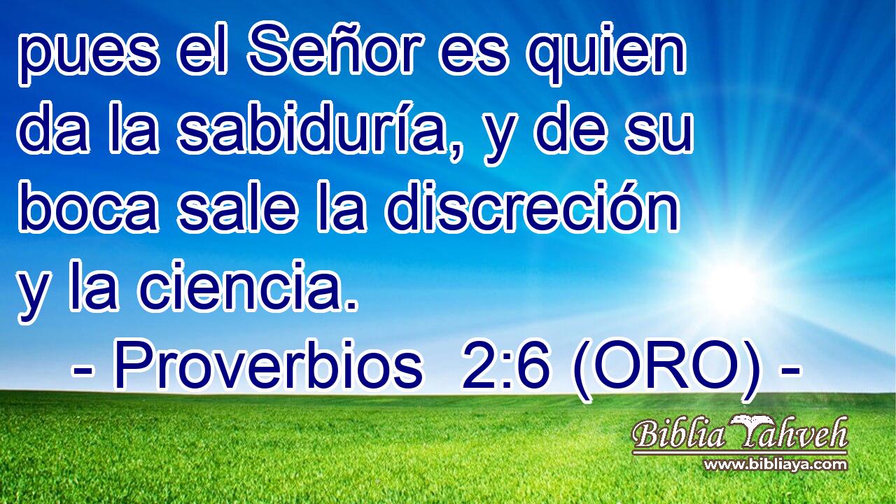  pues el Señor es quien da la sabiduría, y de su boca sale la discreción y la ciencia. 