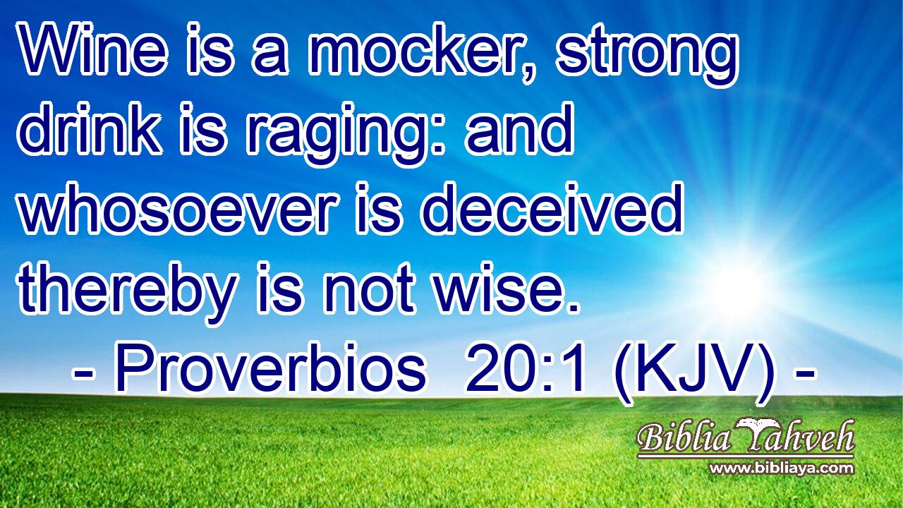 Wine is a mocker, strong drink is raging: and whosoever is deceived thereby is not wise.