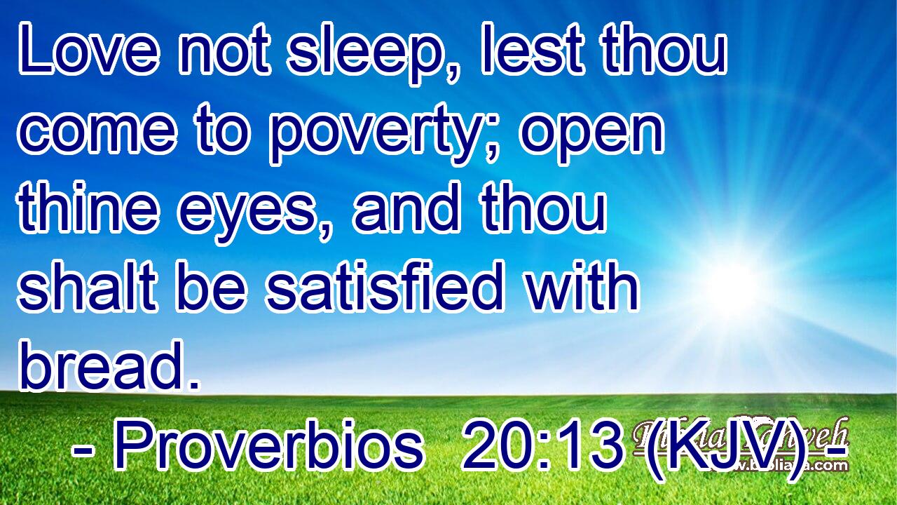 Love not sleep, lest thou come to poverty; open thine eyes, and thou shalt be satisfied with bread.