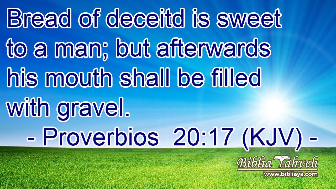 Bread of deceitd is sweet to a man; but afterwards his mouth shall be filled with gravel.