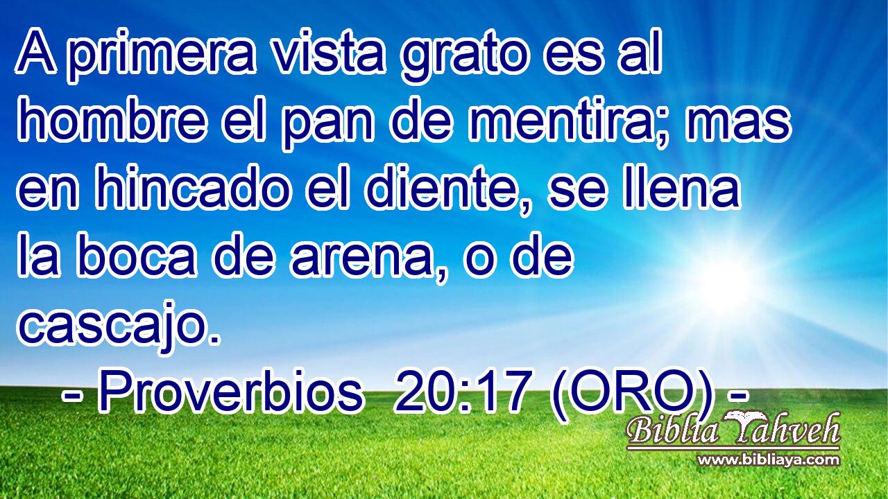  A primera vista grato es al hombre el pan de mentira; mas en hincado el diente, se llena la boca de arena, o de cascajo. 