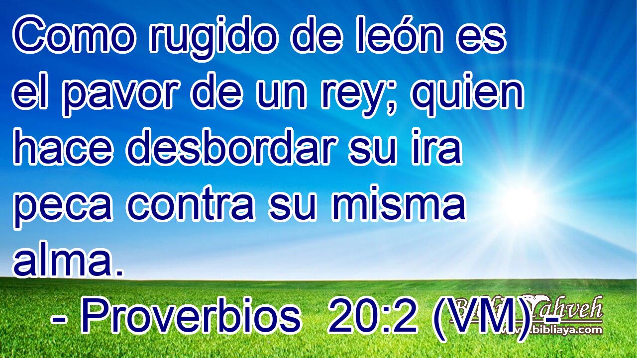  Como rugido de león es el pavor de un rey; quien hace desbordar su ira peca contra su misma alma. 