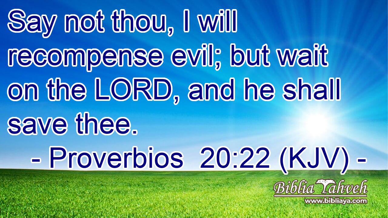 Say not thou, I will recompense evil; but wait on the LORD, and he shall save thee.