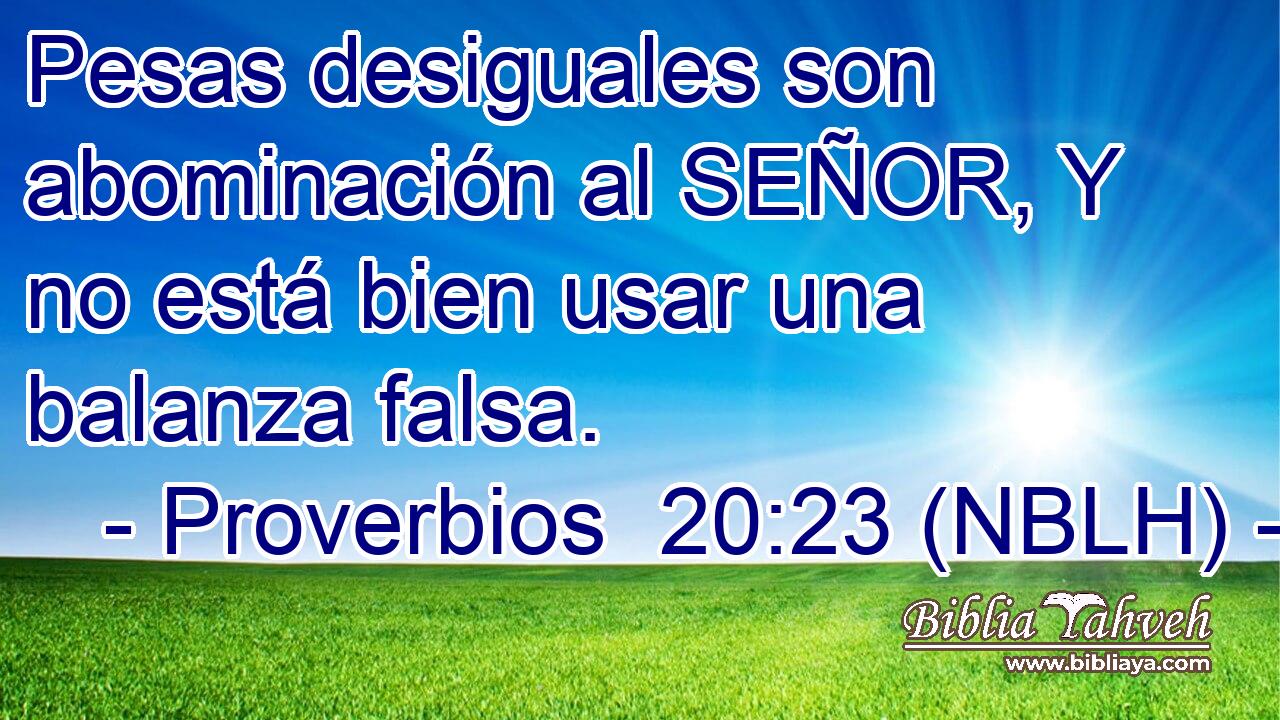  Pesas desiguales son abominación al SEÑOR, Y no está bien usar una balanza falsa. 