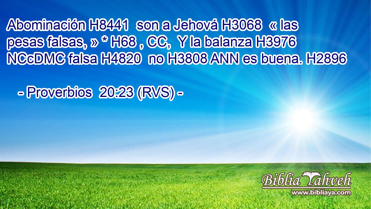 Abominación H8441  son a Jehová H3068  « las pesas falsas, » * H68 , CC,  Y la balanza H3976 NCcDMC falsa H4820  no H3808 ANN es buena. H2896  