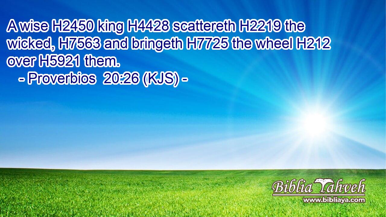 A wise H2450 king H4428 scattereth H2219 the wicked, H7563 and bringeth H7725 the wheel H212 over H5921 them.