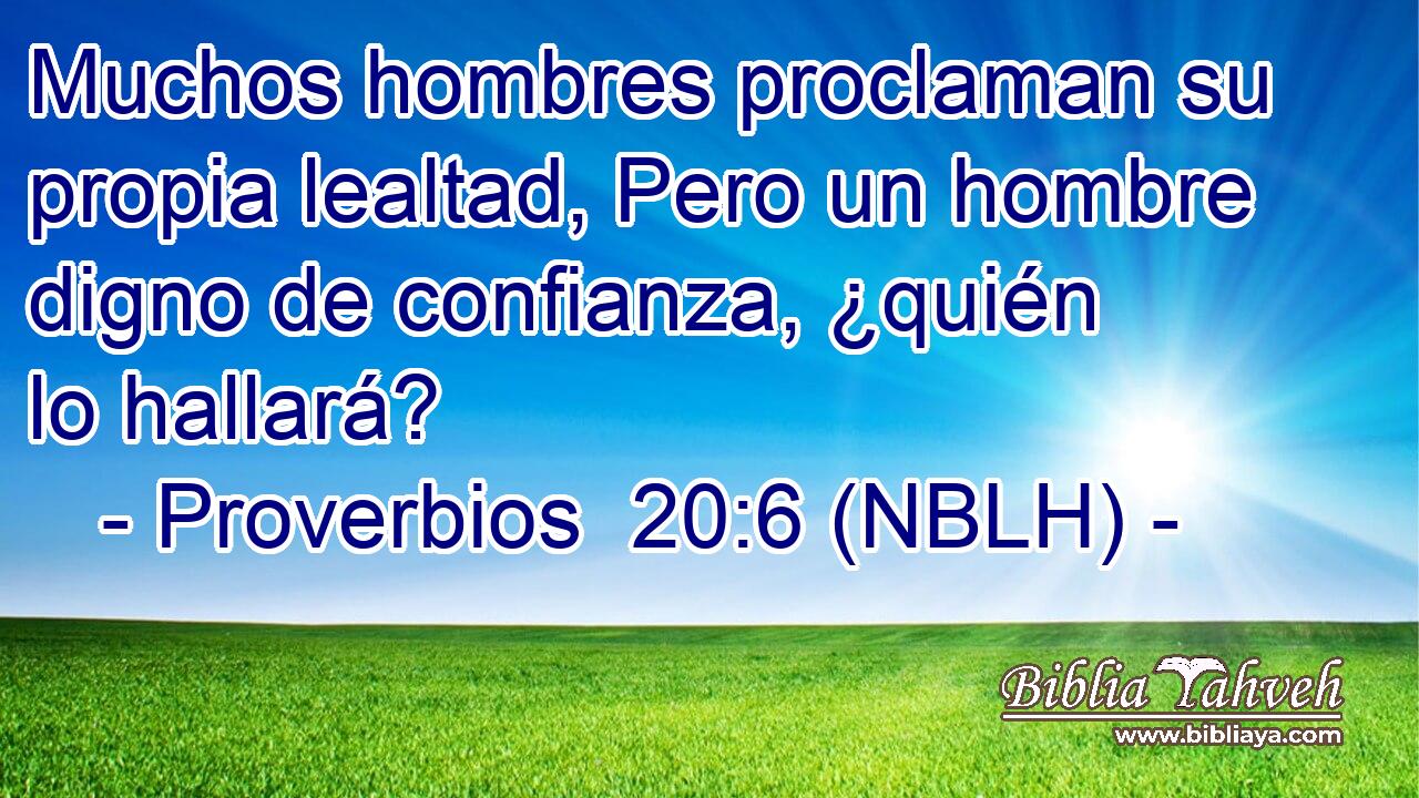  Muchos hombres proclaman su propia lealtad, Pero un hombre digno de confianza, ¿quién lo hallará? 