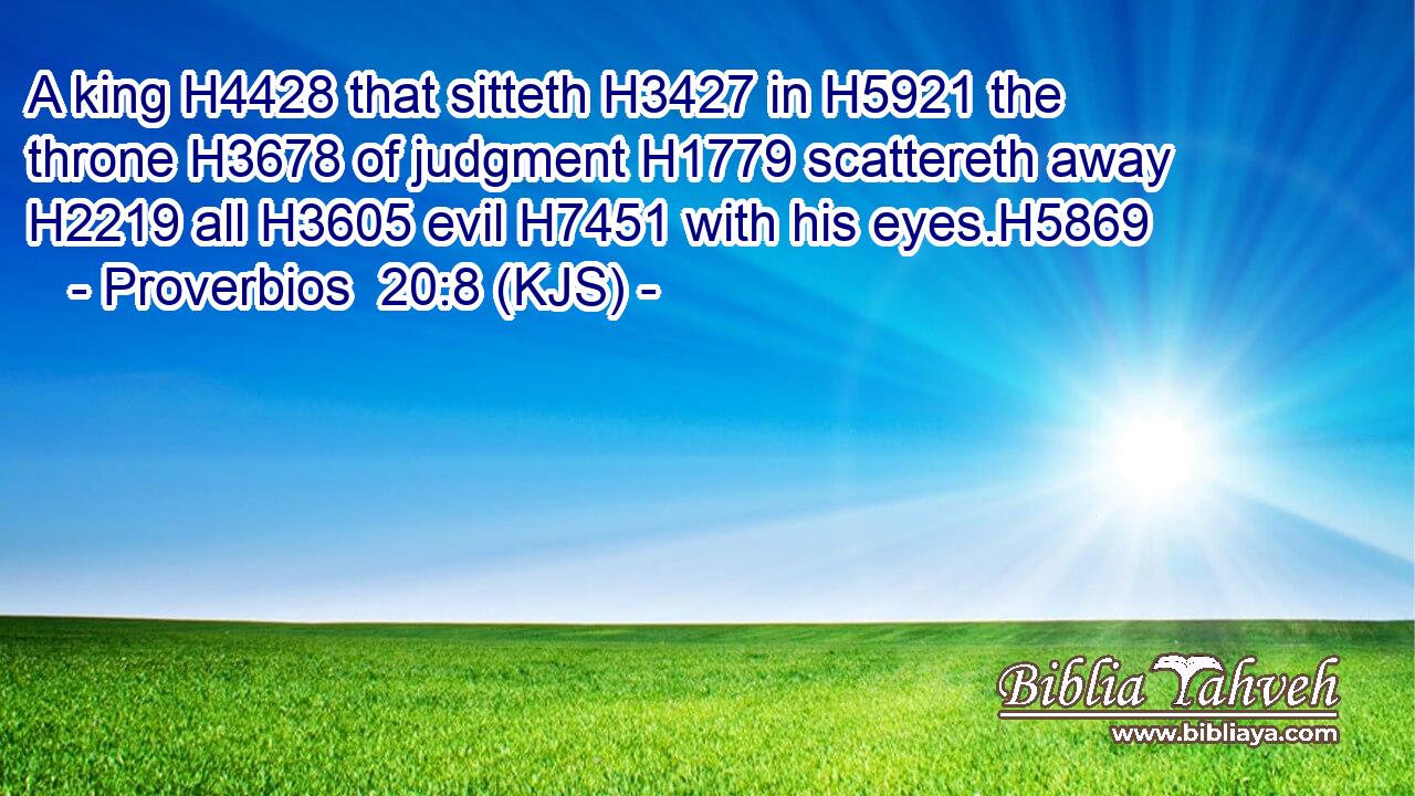 A king H4428 that sitteth H3427 in H5921 the throne H3678 of judgment H1779 scattereth away H2219 all H3605 evil H7451 with his eyes.H5869