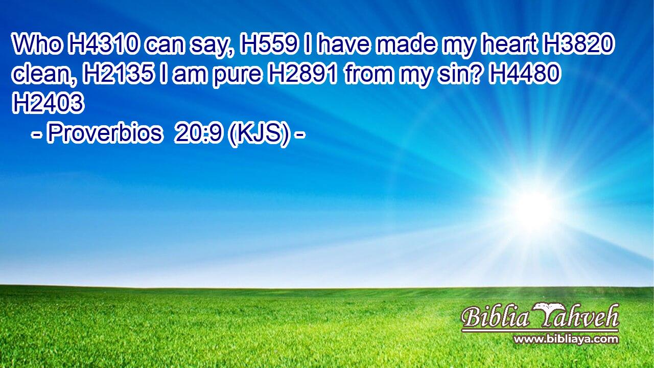 Who H4310 can say, H559 I have made my heart H3820 clean, H2135 I am pure H2891 from my sin? H4480 H2403
