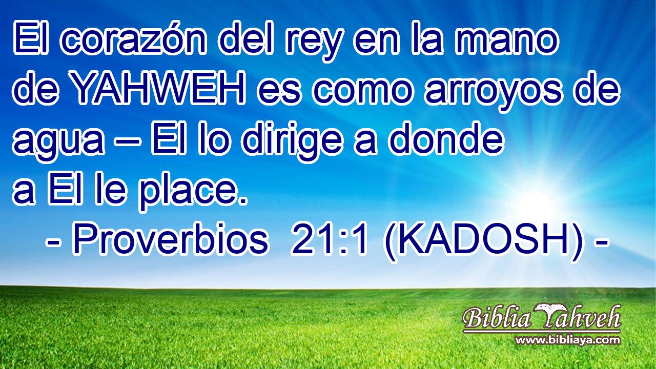  El corazón del rey en la mano de YAHWEH es como arroyos de agua – El lo dirige a donde a El le place. 