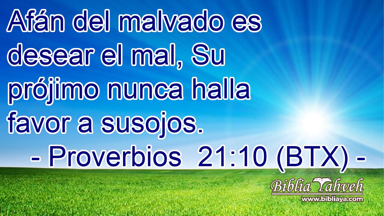 Afán del malvado es desear el mal, Su prójimo nunca halla favor a susojos.
