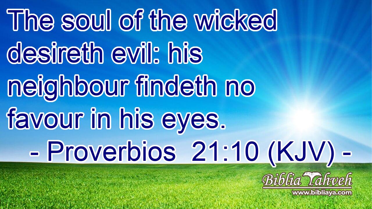 The soul of the wicked desireth evil: his neighbour findeth no favour in his eyes.