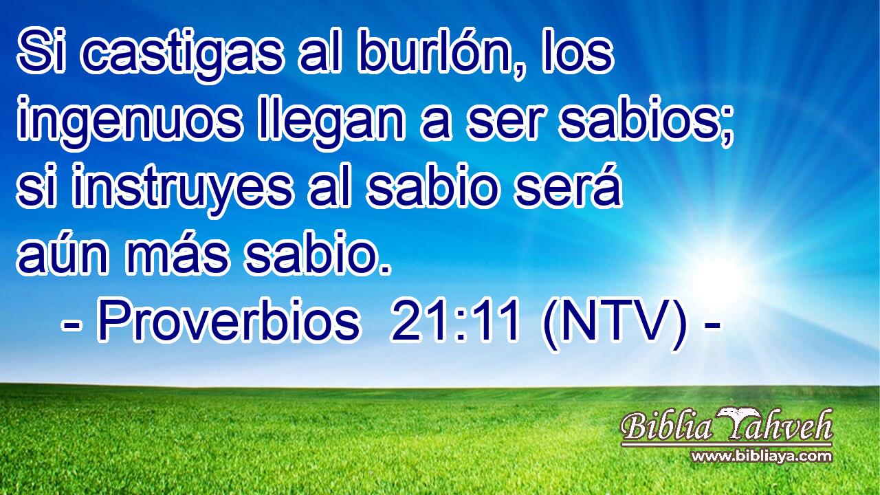 Si castigas al burlón, los ingenuos llegan a ser sabios; si instruyes al sabio será aún más sabio.